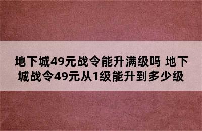 地下城49元战令能升满级吗 地下城战令49元从1级能升到多少级